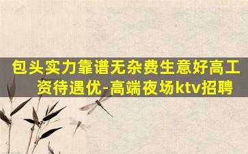 包头实力靠谱无杂费生意好高工资待遇优-高端夜场ktv招聘